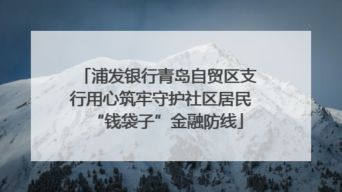 浦发银行青岛自贸区支行用心筑牢守护社区居民“钱袋子”金融防线